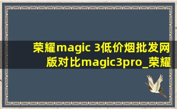 荣耀magic 3(低价烟批发网)版对比magic3pro_荣耀magic3(低价烟批发网)版对比magic3pro版
